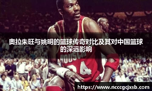 奥拉朱旺与姚明的篮球传奇对比及其对中国篮球的深远影响