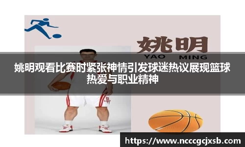 姚明观看比赛时紧张神情引发球迷热议展现篮球热爱与职业精神