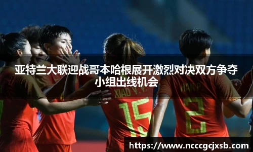 亚特兰大联迎战哥本哈根展开激烈对决双方争夺小组出线机会