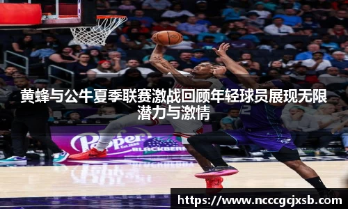 黄蜂与公牛夏季联赛激战回顾年轻球员展现无限潜力与激情