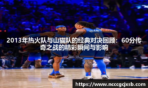 2013年热火队与山猫队的经典对决回顾:60分传奇之战的精彩瞬间与影响