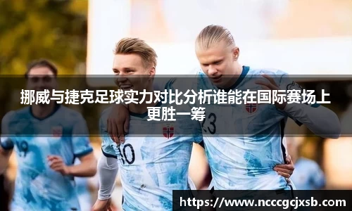 挪威与捷克足球实力对比分析谁能在国际赛场上更胜一筹