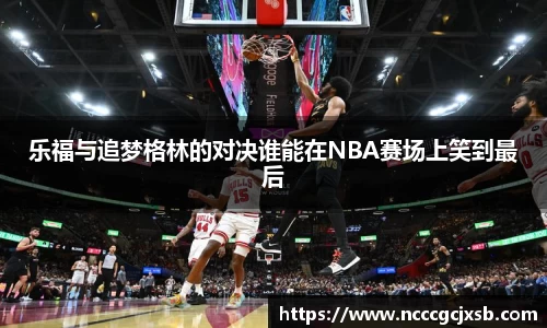 乐福与追梦格林的对决谁能在NBA赛场上笑到最后