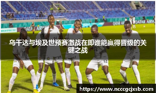 乌干达与埃及世预赛激战在即谁能赢得晋级的关键之战